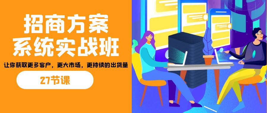 招商·方案系统实战班:让你获取更多客户,更大市场,更持续的出货量(27节)-百货大全