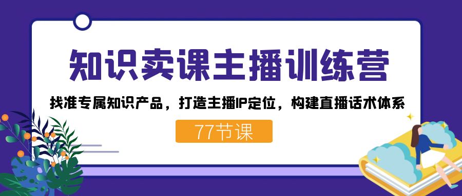 知识卖课主播训练营:找准专属知识产品,打造主播IP定位,构建直播话术体系-百货大全