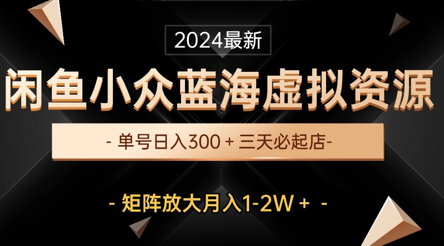 (10336期)最新闲鱼小众蓝海虚拟资源,单号日入300+,三天必起店,矩阵放大月入1-2W-百货大全