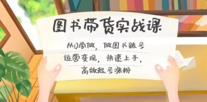 图书带货实战课2.0,从0学做,做图书账号运营变现,快速上手,高效起号涨粉-百货大全
