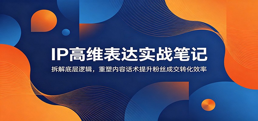 IP高维表达实战笔记：拆解底层逻辑，重塑内容话术提升粉丝成交转化效率-百货大全
