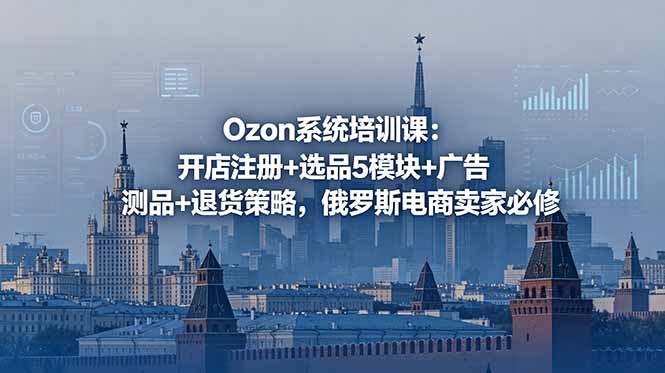 Ozon系统培训课：开店注册+选品5模块+广告测品+退货策略，俄罗斯电商卖家必修-百货大全