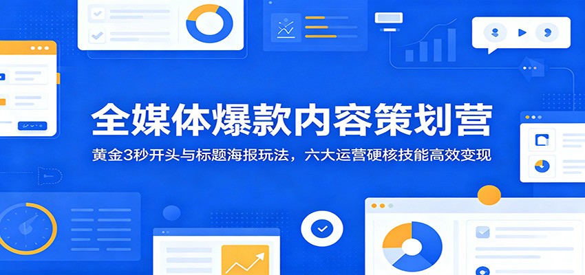 全媒体爆款内容策划营：黄金3秒开头与标题海报玩法，六大运营硬核技能高效变现-百货大全
