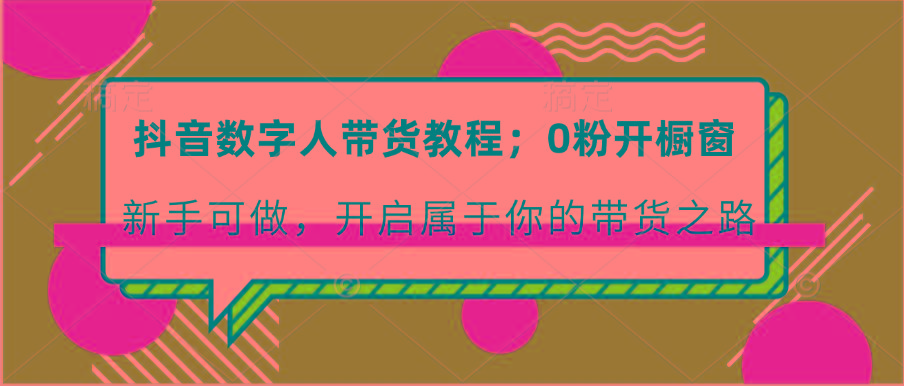 抖音数字人带货教程:0粉开橱窗 新手可做 开启属于你的带货之路-百货大全