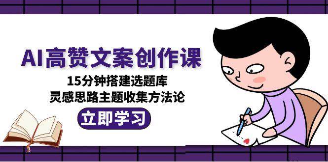 AI高赞文案创作课，15分钟搭建选题库，灵感思路主题收集方法论-百货大全