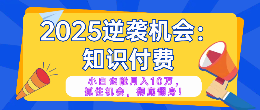 2025逆袭项目——知识付费，小白也能月入10万年入百万，抓住机会彻底翻…-百货大全