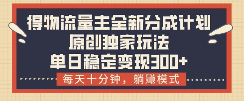 得物流量主全新分成计划模式,原创独家玩法,每天十分钟,躺挣模式,单日稳定变现3张+【揭秘】