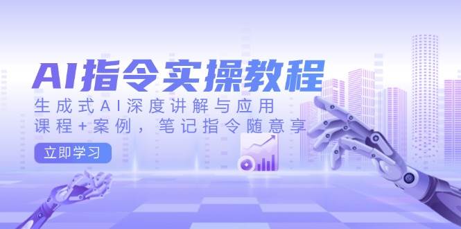 AI指令实战课，生成式AI深度讲解与应用，课程+案例，笔记指令随意享(更新)-百货大全
