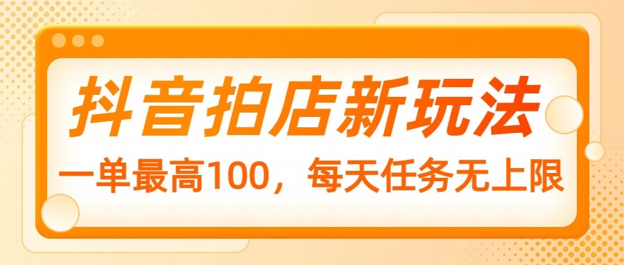 抖音拍店新玩法,一单最高100,每天任务无上限-百货大全