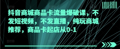 抖音商城商品卡流量爆破课,不发短视频,不发直播,纯玩商城推荐,商品卡起店从0-1