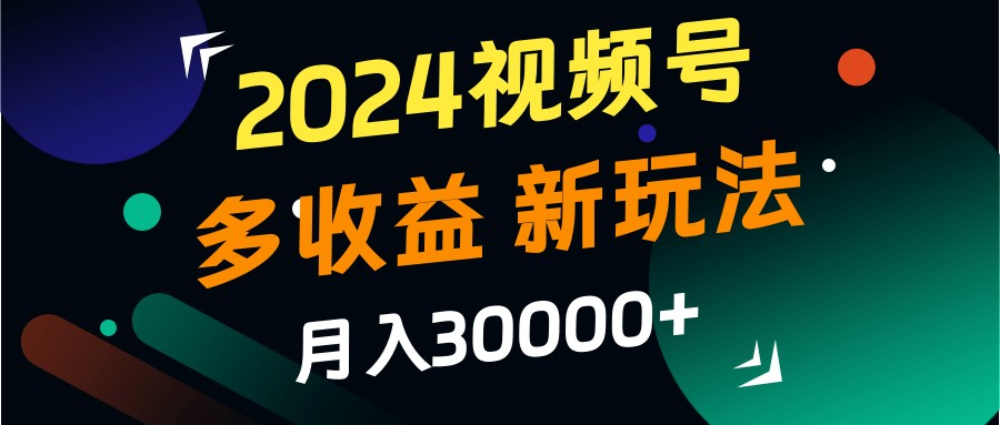 2024视频号多收益的新玩法,月入3w+,新手小白都能简单上手!-百货大全
