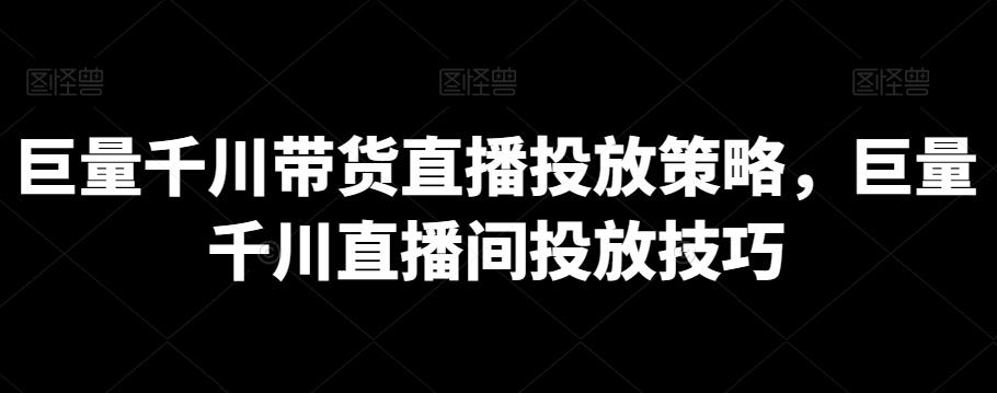 巨量千川带货直播投放策略,巨量千川直播间投放技巧