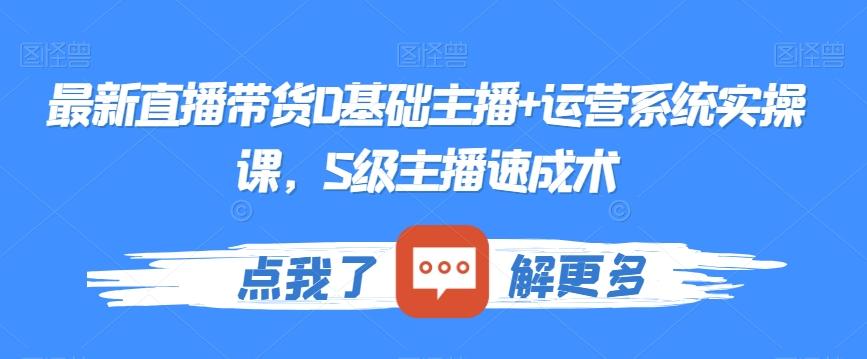 最新直播带货0基础主播+运营系统实操课，S级主播速成术-百货大全