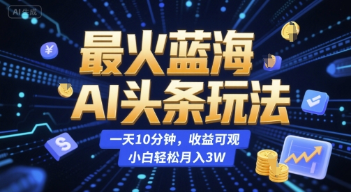 最火蓝海AI头条玩法，一天10分钟，收益可观，小白轻松月入3W【揭秘】-百货大全