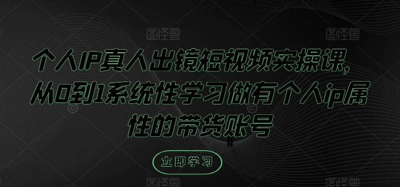 个人IP真人出镜短视频实操课，从0到1系统性学习做有个人ip属性的带货账号-百货大全