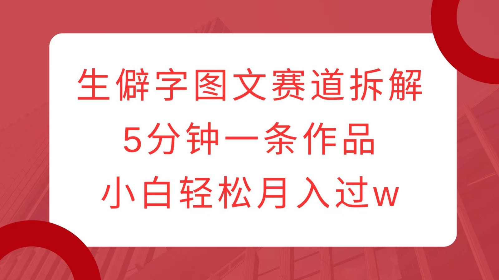 生僻字图文赛道拆解,5分钟一条作品,小白轻松月入过w-百货大全