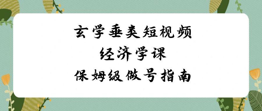 玄学垂类短视频经济学课,保姆级做号指南(8节课)-百货大全