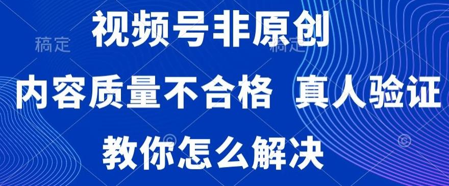 视频号非原创，内容质量不合格，真人验证，违规怎么解决【揭秘】-百货大全