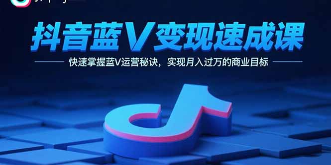 抖音蓝V变现速成课，快速掌握蓝V运营秘诀，实现月入过万的商业目标-百货大全