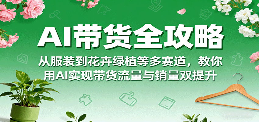 AI带货全攻略，从服装到花卉绿植等多赛道，教你用AI实现带货流量与销量双提升-百货大全