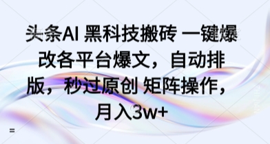 头条AI 黑科技搬砖 一键爆改各平台爆文，自动排版，秒过原创 矩阵操作，月入3w+【揭秘】-百货大全