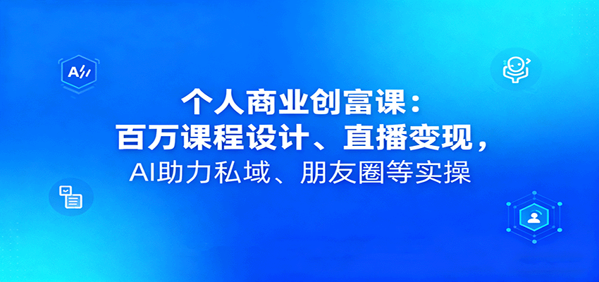 个人商业创富课：百万课程设计、直播变现，AI助力私域、朋友圈等实操-百货大全