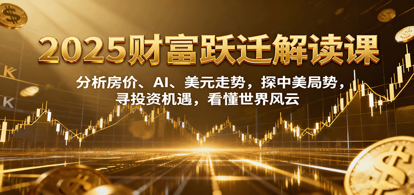 2025财富跃迁解读：析房价、AI、美元走势，探中美局势，寻投资机遇，看懂世界风云-百货大全