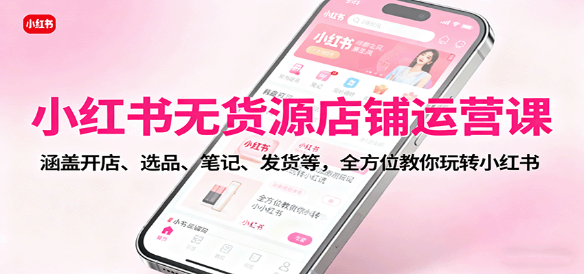 小红书无货源店铺运营课：涵盖开店、选品、笔记、发货等，全方位教你玩转小红书-百货大全