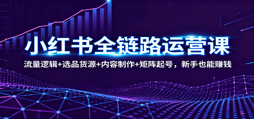 小红书全链路运营课：流量逻辑+选品货源+内容制作+矩阵起号，新手也能赚钱-百货大全