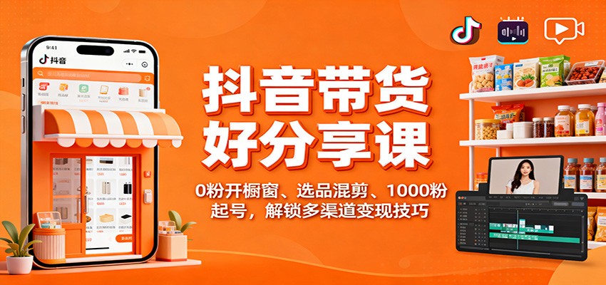 抖音带货好物分享课：0粉开橱窗、选品混剪、1000粉起号，解锁多渠道变现技巧-百货大全
