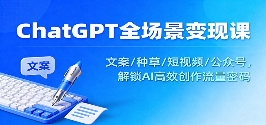 ChatGPT全场景变现课：文案/种草/短视频/公众号，解锁AI高效创作流量密码-百货大全