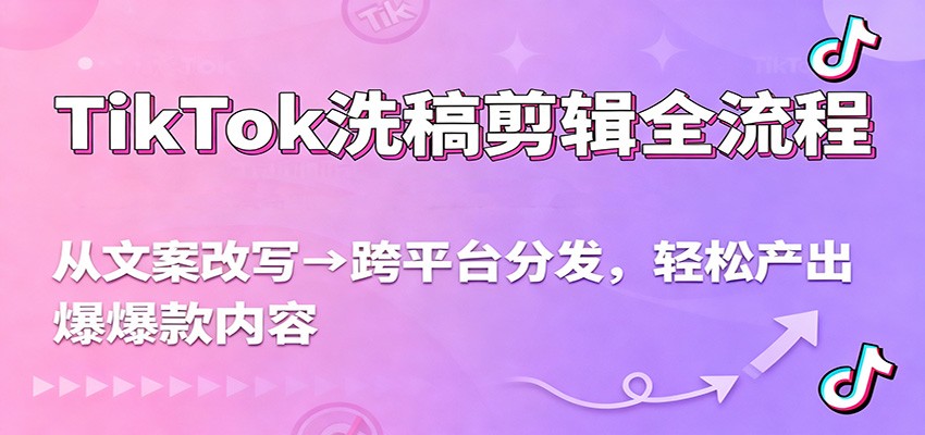 TikTok洗稿剪辑全流程,从文案改写到跨平台分发,轻松产出爆款内容,流量翻倍不是梦-百货大全