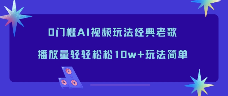 0门槛AI视频玩法经典老歌，播放量轻轻松松10w+玩法简单-百货大全