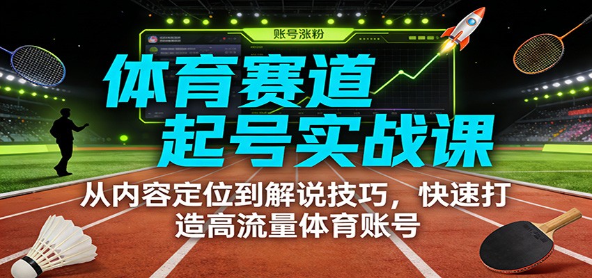体育赛道起号实战课:从内容定位到解说技巧,快速打造高流量体育账号-百货大全