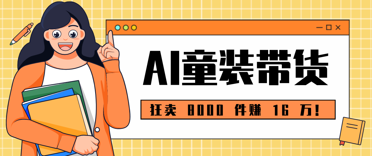 狂卖 8000 件赚 16 万!小白也能上手的 AI 童装带货教程,全程零门槛-百货大全