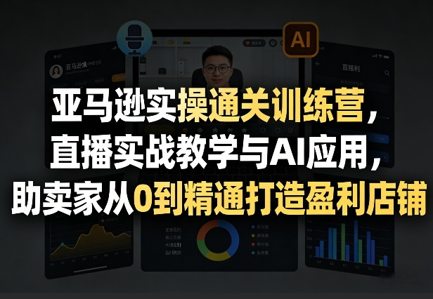 亚马逊实操通关训练营，直播实战教学与AI应用，助卖家从0到精通打造盈利店铺(更新3月23日)-百货大全