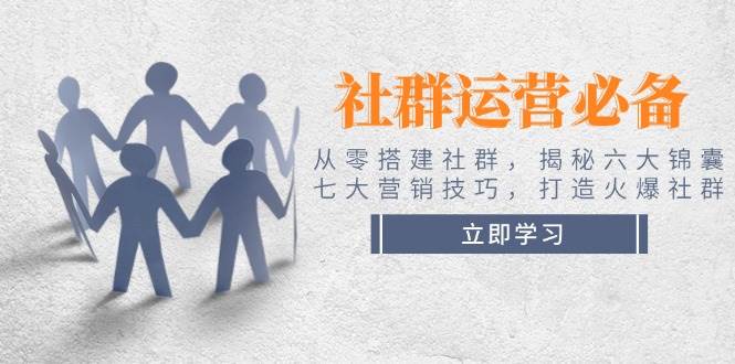 社群运营必备!从零搭建社群,揭秘六大锦囊、七大营销技巧,打造火爆社群-百货大全