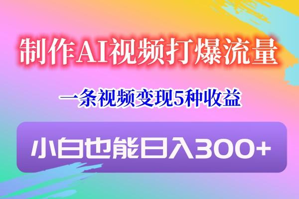 制作AI视频打爆流量,一条视频变现5种收益,小白也能日入300+-百货大全