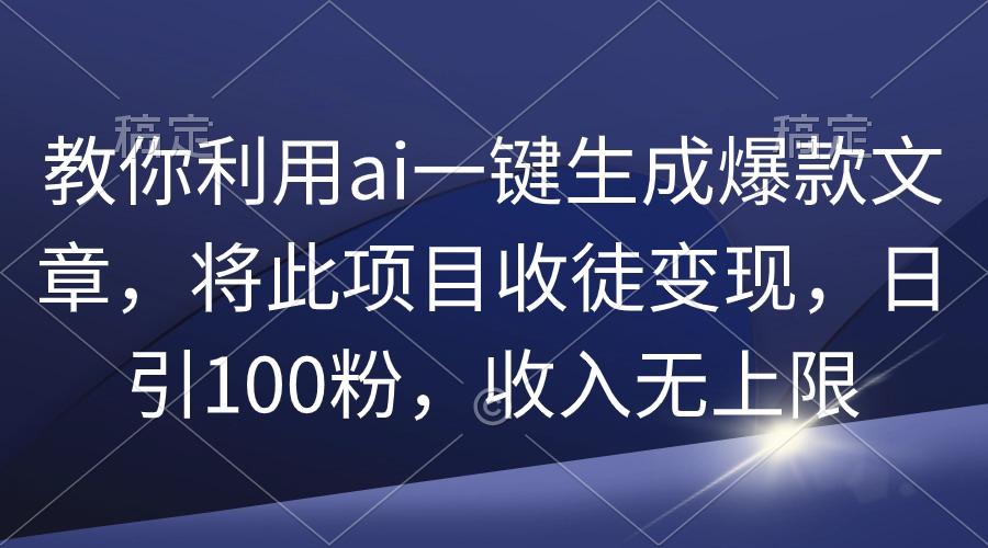 (9495期)教你利用ai一键生成爆款文章，将此项目收徒变现，日引100粉，收入无上限-百货大全