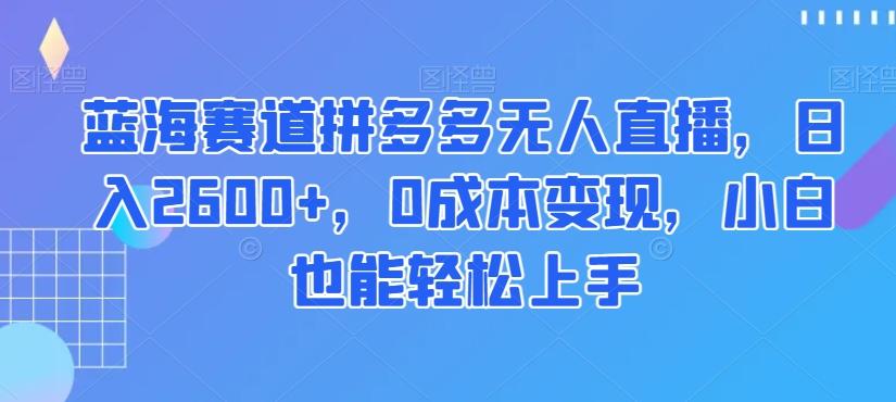 蓝海赛道拼多多无人直播,日入2600+,0成本变现,小白也能轻松上手【揭秘】