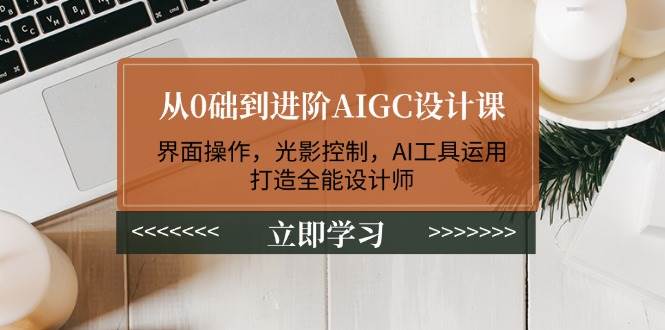 从0础到进阶AIGC设计课：界面操作，光影控制，AI工具运用，打造全能设计师-百货大全