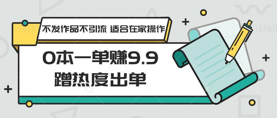 0本一单赚9.9蹭热度出单,不发作品不引流 适合在家操作-百货大全