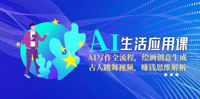 AI生活应用课：AI写作全流程，绘画创意生成，古人跳舞视频，赚钱思维解析-百货大全