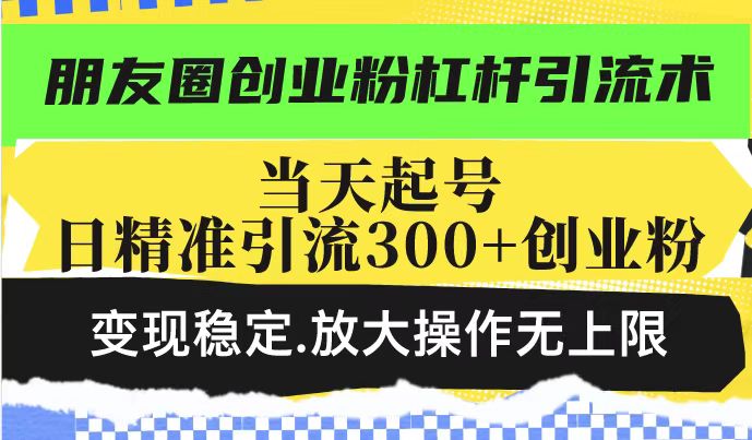 朋友圈创业粉杠杆引流术，投产高轻松日引300+创业粉，变现稳定.放大操...-百货大全