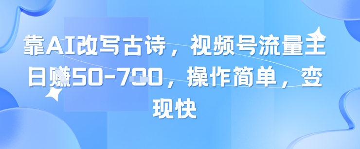 靠AI改写古诗，视频号流量主日入几张，操作简单，变现快-百货大全