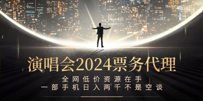 演唱会2024票务代理，全网低价资源在手，一部手机日入两千不是空谈-百货大全