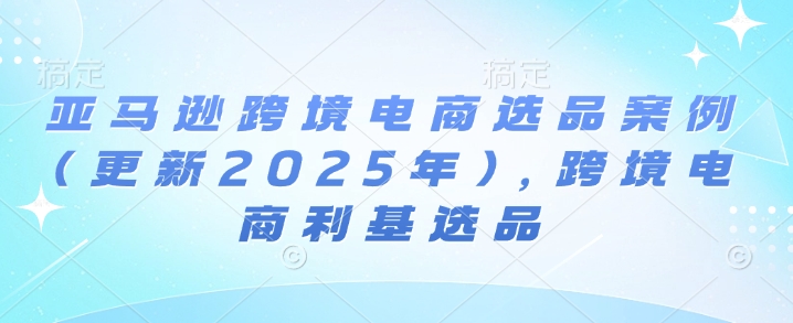 亚马逊跨境电商选品案例(更新2025年4月)，跨境电商利基选品-百货大全