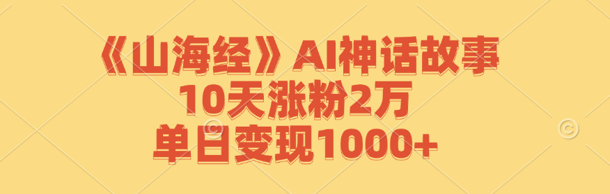 《山海经》AI神话故事,10天涨粉2万,单日变现1000+-百货大全