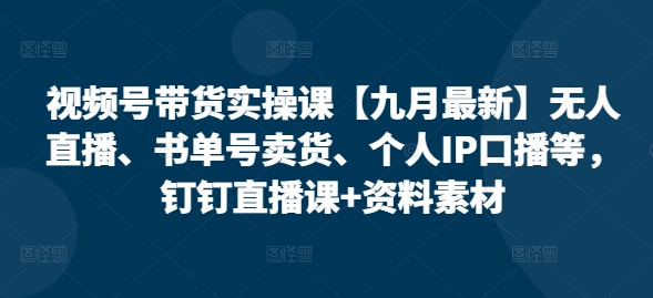 视频号带货实操课【10月最新】无人直播、书单号卖货、个人IP口播等，钉钉直播课+资料素材-百货大全