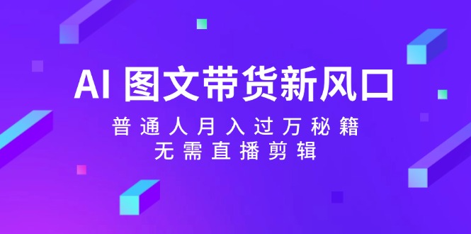 AI图文带货新风口:普通人月入过万秘籍,无需直播剪辑-百货大全